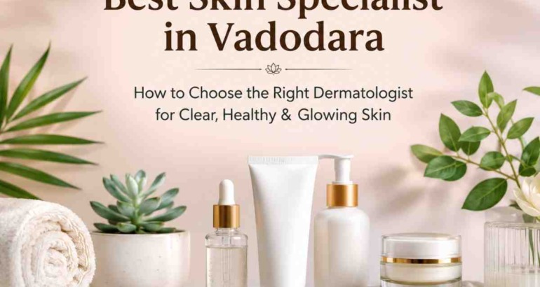 Best Skin Specialist in Vadodara: How to Choose the Right Dermatologist for Clear, Healthy & Glowing Skin