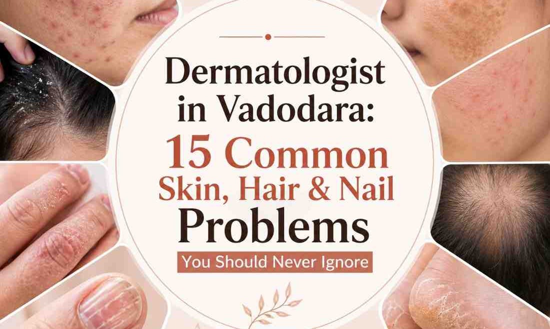 Dermatologist in Vadodara: 15 Common Skin, Hair & Nail Problems You Should Never Ignore