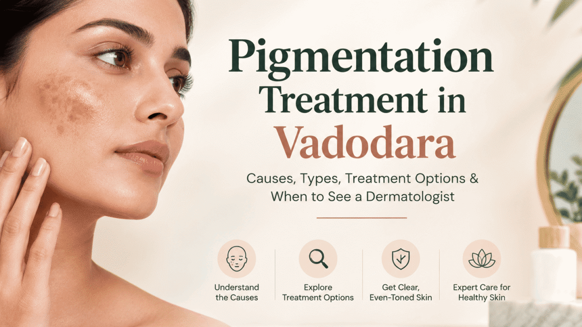 Pigmentation Treatment in Vadodara: Causes, Types, Treatment Options & When to See a Dermatologist