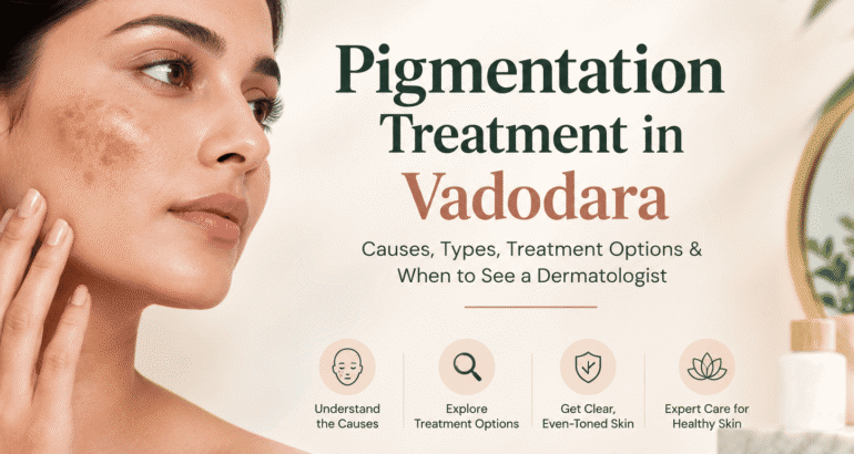 Pigmentation Treatment in Vadodara: Causes, Types, Treatment Options & When to See a Dermatologist