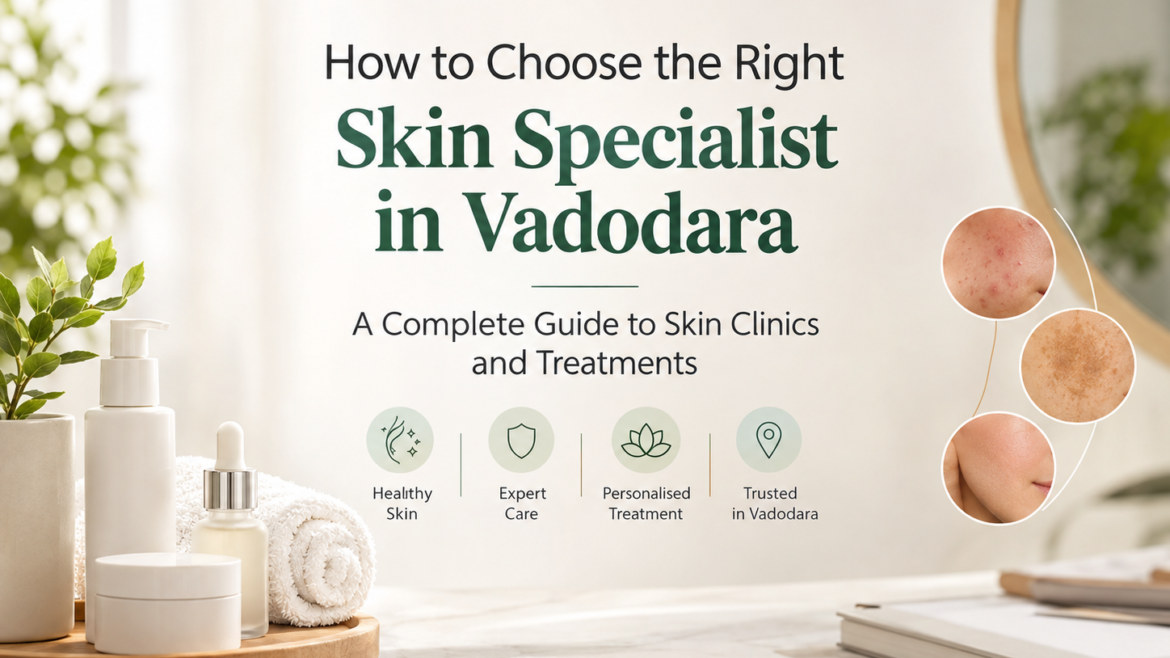 How to Choose the Right Skin Specialist in Vadodara: A Complete Guide to Skin Clinics and Treatments